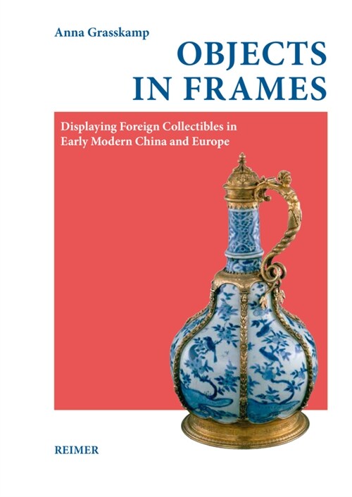 Objects in Frames: Displaying Foreign Collectibles in Early Modern China and Europe (Hardcover)