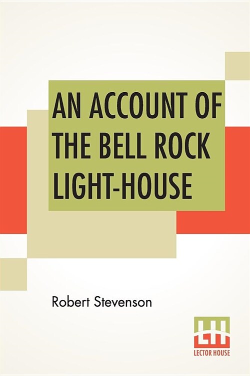An Account Of The Bell Rock Light-House: Including The Details Of The Erection And Peculiar Structure Of That Edifice. To Which Is Prefixed A Historic (Paperback)