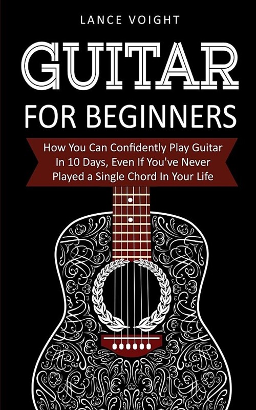 Guitar for Beginners: How You Can Confidently Play Guitar In 10 Days, Even If Youve Never Played a Single Chord In Your Life (Paperback)