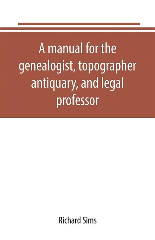 A manual for the genealogist, topographer, antiquary, and legal professor, consising of descriptions of public records; parochial and other registers; (Paperback)