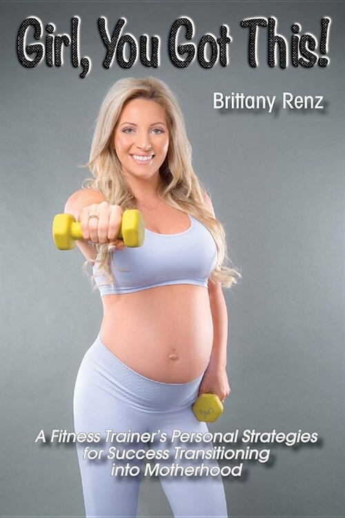 Girl, You Got This!: A Fitness Trainers Personal Strategies for Success Transitioning into Motherhood (Paperback)