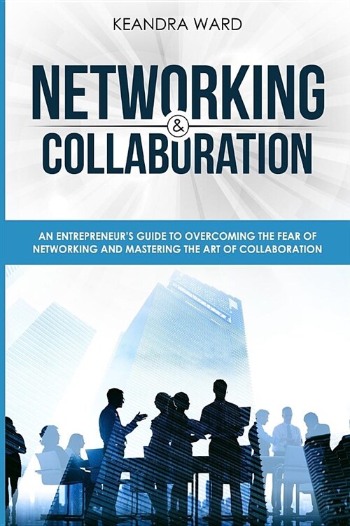 Networking and Collaboration: An Entreprenuers Guide to Overcoming the Fear of Networking and Mastering the Art of Collaboration (Paperback)