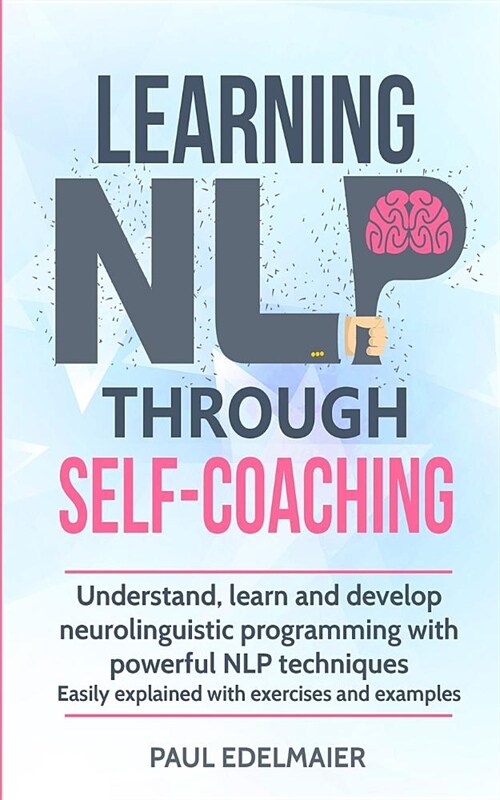 Learning NLP Through Self-Coaching: Understand, learn and develop neurolinguistic programming with powerful NLP techniques - easily explained with exe (Paperback)
