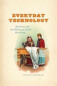 Everyday Technology: Machines and the Making of Indias Modernity (Hardcover)