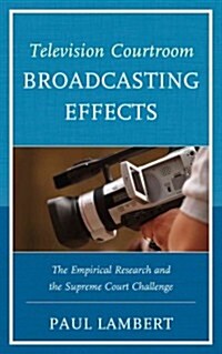 Television Courtroom Broadcasting Effects: The Empirical Research and the Supreme Court Challenge (Hardcover)
