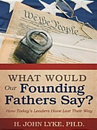 What Would Our Founding Fathers Say?: How Todays Leaders Have Lost Their Way (Hardcover)