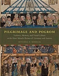 Pilgrimage and Pogrom: Violence, Memory, and Visual Culture at the Host-Miracle Shrines of Germany and Austria (Hardcover)