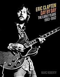 Eric Clapton Day by Day: The Early Years, 1963-1982 (Hardcover)