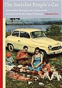 The Socialist Peoples Car: Automobiles, Shortages and Consent in the Czechoslovak Road to Mass Production (1918-64) (Paperback)