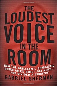 The Loudest Voice in the Room: How the Brilliant, Bombastic Roger Ailes Built Fox News--And Divided a Country (Hardcover)