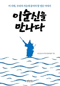 이순신을 만나다 :이 시대, 우리가 가슴에 품어야 할 영웅의 이야기 