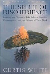 Spirit of Disobedience : Resisting the Charms of Fake Politics, Mindless Consumption, and the Culture of Total Work (Paperback)