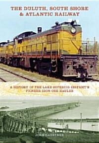 The Duluth, South Shore & Atlantic Railway: A History of the Lake Superior Districts Pioneer Iron Ore Hauler (Hardcover)