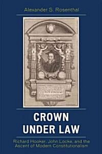 Crown Under Law: Richard Hooker, John Locke, and the Ascent of Modern Constitutionalism (Hardcover)