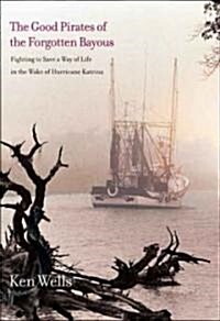 The Good Pirates of the Forgotten Bayous: Fighting to Save a Way of Life in the Wake of Hurricane Katrina                                              (Hardcover)