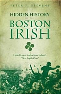 Hidden History of the Boston Irish: Little-Known Stories from Irelands Next Parish Over (Paperback)