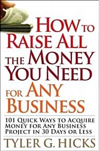 How to Raise All the Money You Need for Any Business: 101 Quick Ways to Acquire Money for Any Business Project in 30 Days or Less (Paperback)