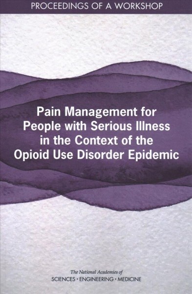 Pain Management for People with Serious Illness in the Context of the Opioid Use Disorder Epidemic: Proceedings of a Workshop (Paperback)