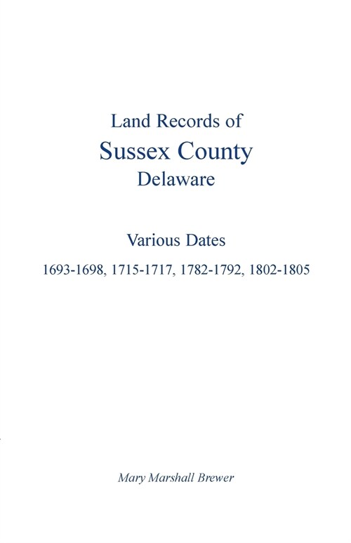 Land Records of Sussex County, Delaware: Various Dates: 1693-1698, 1715-1717, 1782-1792, 1802-1805 (Paperback)