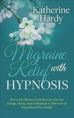 Migraine Relief with Hypnosis: How a Few Minutes Every Day Can Give You Energy, Clarity, and Enthusiasm to Take Care of Yourself and Your Family (Paperback)