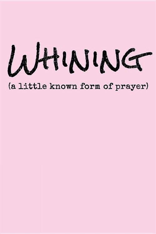 Whining A Little Known Form Of Prayer: Journal Notebook To Write In For Men, Women, Girls, Boys, Lined, Ruled Journal 6inx9 in 110 Pages (Paperback)
