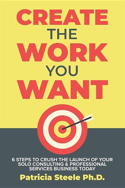 Create the Work You Want: Six Steps to Crush the Launch of Your Solo Consulting & Professional Services Business Today (Paperback)