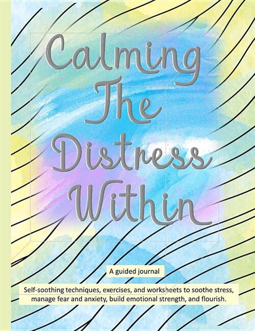 Calming The Distress Within a guided journal: Self-soothing techniques, exercises, and worksheets to soothe stress, manage fear and anxiety, build emo (Paperback)