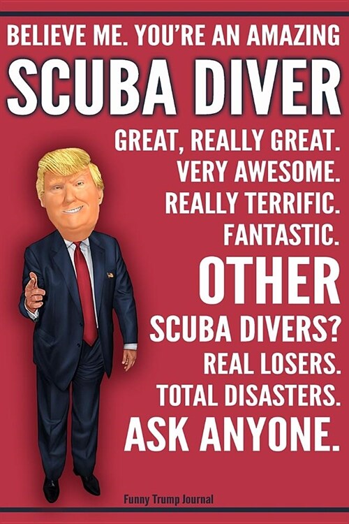 Funny Trump Journal - Believe Me. Youre An Amazing Scuba Diver Great, Really Great. Very Awesome. Fantastic. Other Scuba Divers Total Disasters. Ask (Paperback)