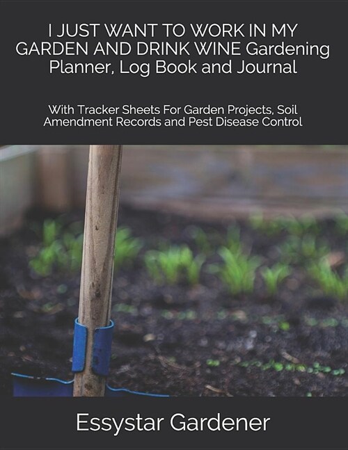 I JUST WANT TO WORK IN MY GARDEN AND DRINK WINE Gardening Planner, Log Book and Journal: With Tracker Sheets For Garden Projects, Soil Amendment Recor (Paperback)