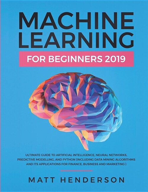 Machine Learning for Beginners 2019: The Ultimate Guide to Artificial Intelligence, Neural Networks, and Predictive Modelling (Data Mining Algorithms (Paperback)