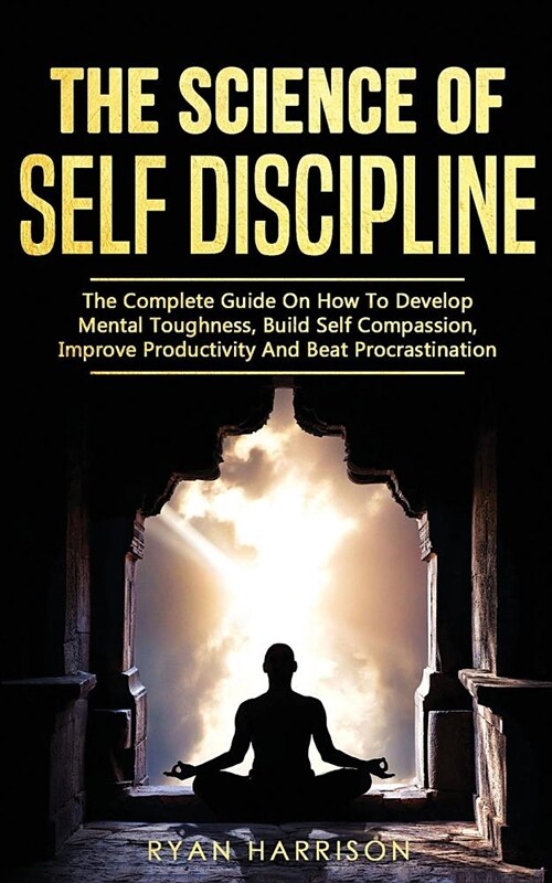 The Science of Self Discipline: The Complete Guide On How To Develop Mental Toughness, Build Self Compassion, Improve Productivity And Beat Procrastin (Paperback)