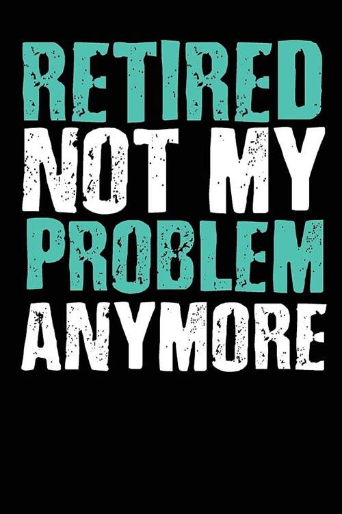 Retired Not My Problem Anymore: Blank lined journal for your retired father and grandfather. Best gift idea for retirement. 6x9 inches, 100 pages. (Paperback)