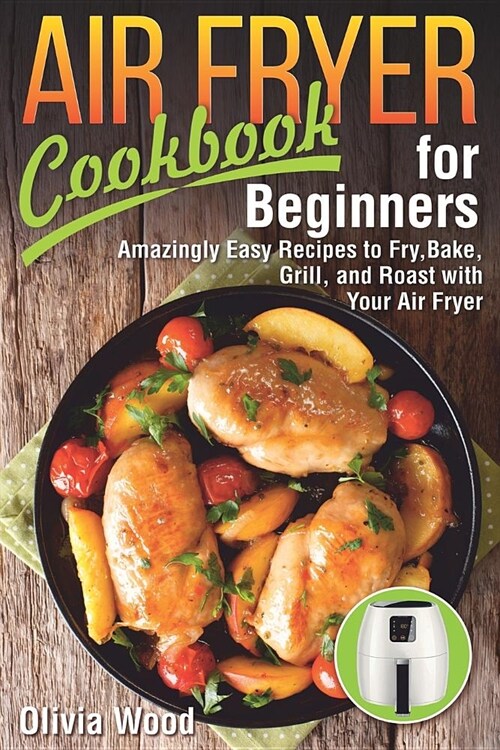AIR FRYER Cookbook for Beginners: Amazingly Easy Recipes to Fry, Bake, Grill, and Roast with Your Air Fryer (Paperback)