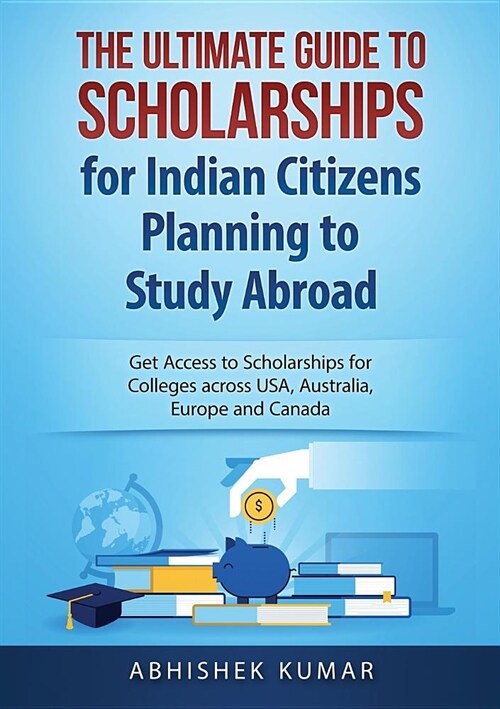 The Ultimate Guide to Scholarships for Indian Citizens Planning to Study Abroad: Get Access to Scholarships for Colleges across USA, Australia, Europe (Paperback)