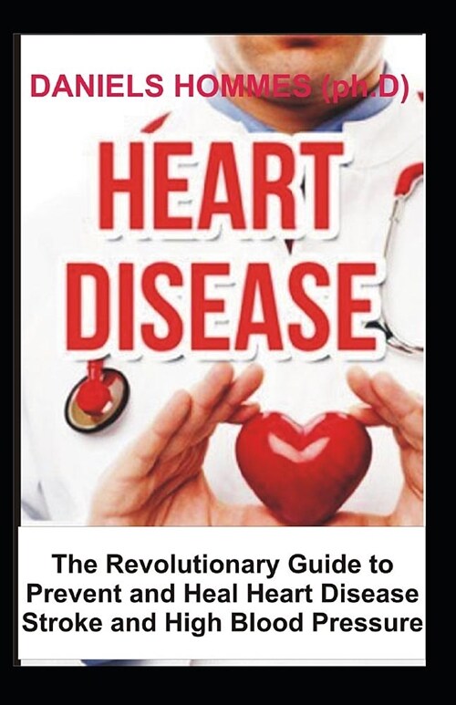 Heart Disease: The Revolutionary Guide to Prevent and Heal Heart Disease, prevent stroke and High Blood Pressure (Paperback)