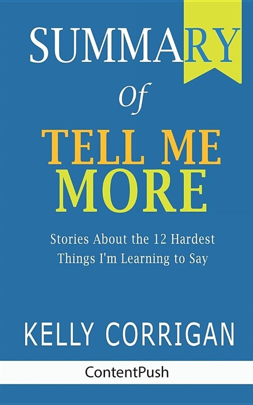 Summary of Tell Me More Kelly Corrigan Stories About the 12 Hardest Things Im Learning to Say (Paperback)