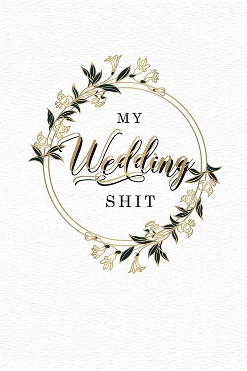 My Wedding Shit: Bouquet Flower Cover 110 Pages Blank Lined Journal Wedding Notebook Ideas Take Notes, Thoughts, Planning, and Funny Gi (Paperback)