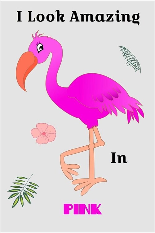 I Look Amazing In Pink: Pretty flamingo cover on a 6 x 9 inch lined journal - Cute gift for friends who love birds or the color pink! (Paperback)