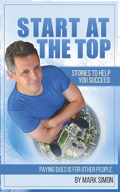 Start At The Top: Paying Dues is for Other People. Stories To Help You Succeed. (Paperback)