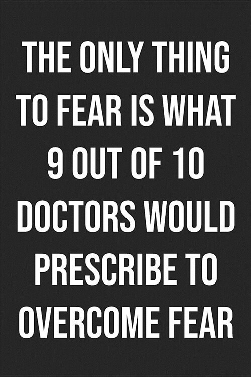 The Only Thing To Fear Is What 9 Out Of 10 Doctors Would Prescribe To Overcome Fear: Lined Journal: For Sarcastic People With a Sense of Humor (Paperback)