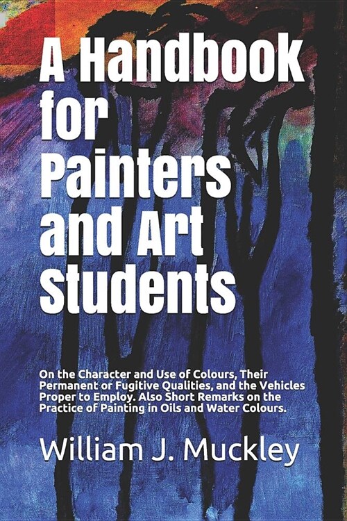 A Handbook for Painters and Art Students: On the Character and Use of Colours, Their Permanent or Fugitive Qualities, and the Vehicles Proper to Emplo (Paperback)