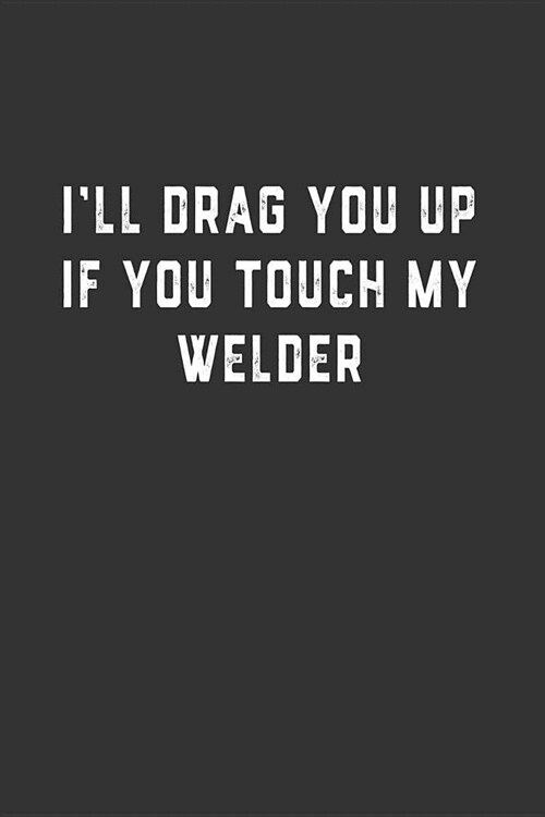 Ill Drag You Up if You Touch My Welder: Blank Lined Notebook (Paperback)