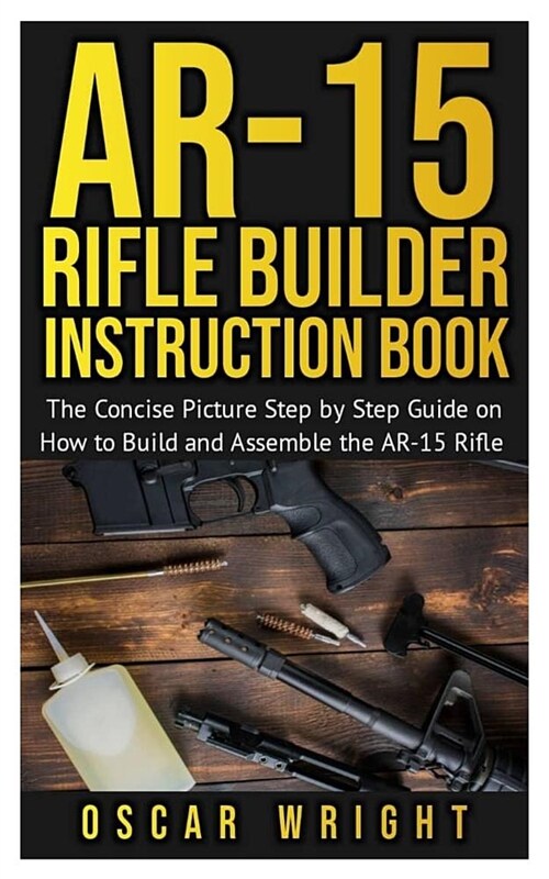 Ar-15 Rifle Builder Instruction Book: The Concise Picture Step by Step Guide on How to Build and Assemble the AR-15 Rifle (Paperback)