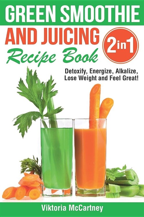 Green Smoothie and Juicing Recipe Book: Detoxify, Energize, Alkalize, Lose Weight and Feel Great! (Paperback)