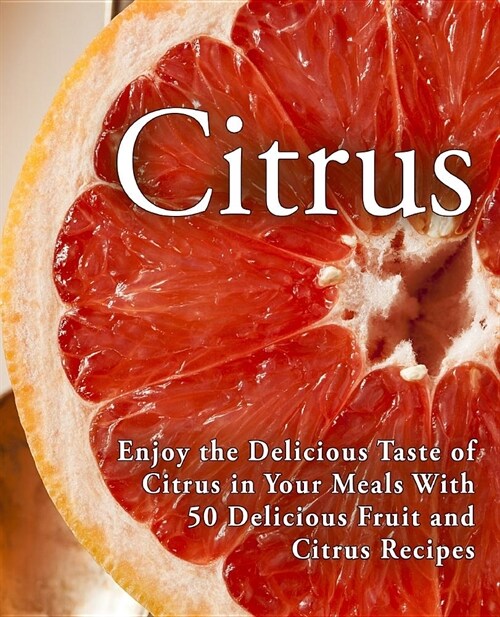 Citrus: Enjoy the Delicious Taste of Citrus in Your Meals With 50 Delicious Fruit and Citrus Recipes (2nd Edition) (Paperback)