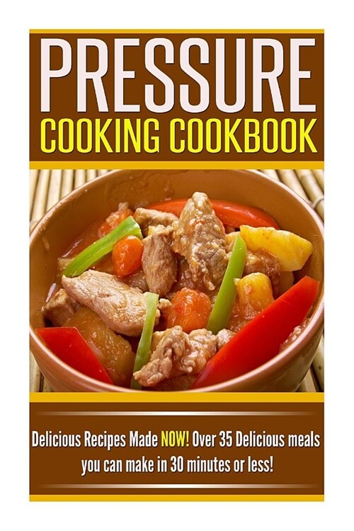 Pressure Cooking Cookbook: Delicious Recipes Made NOW! Over 35 Delicious Meals You Can Make in 30 Minutes or Less! (Paperback)