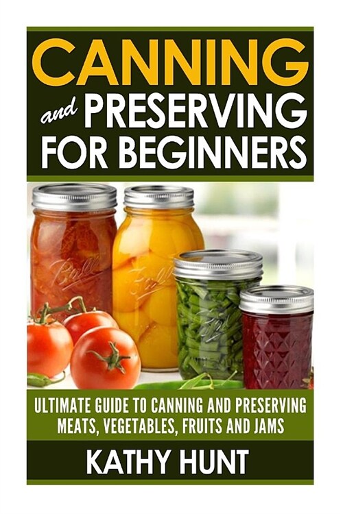 Canning and Preserving For Beginners: Ultimate Guide For Canning and Preserving Meats, Vegetables, Fruits and Jams (Paperback)