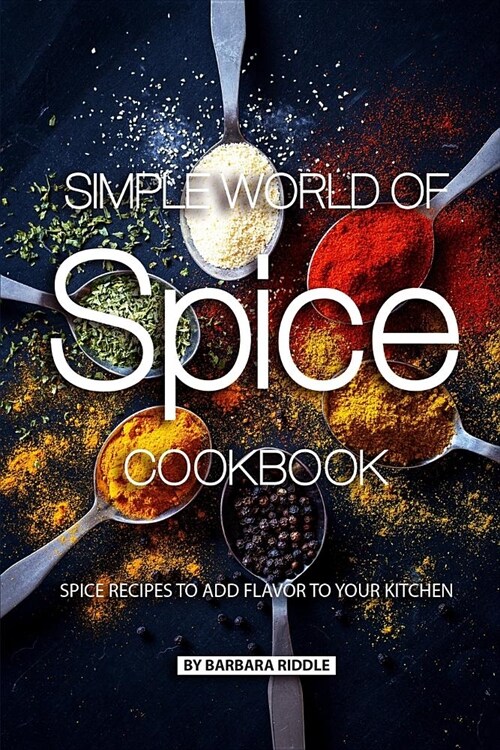 Simple World of Spice Cookbook: Spice Recipes to Add Flavor to Your Kitchen (Paperback)