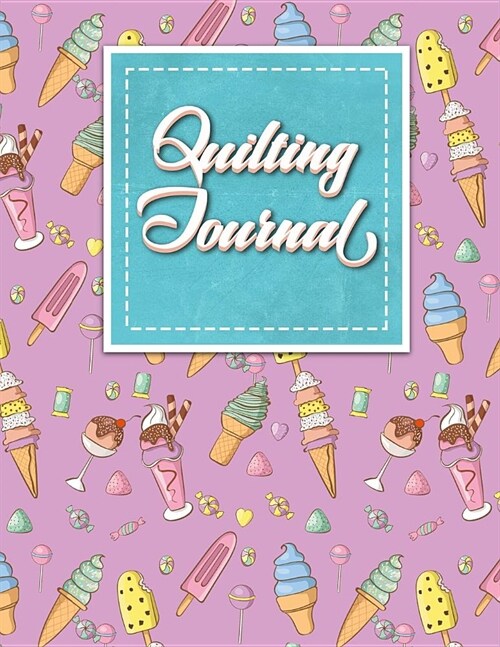 Quilting Journal: Quilt Journal Planner, Quilt Pattern Books, Quilting Daily, Cute Ice Cream & Lollipop Cover (Paperback)