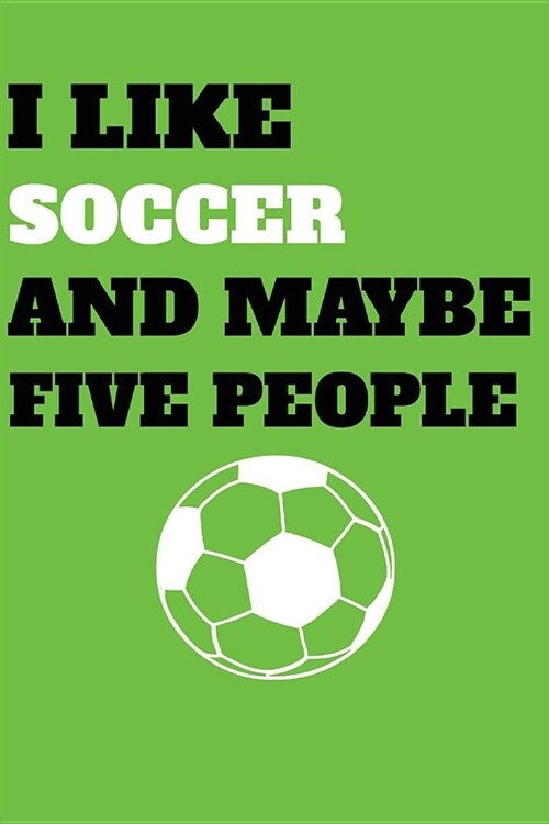 I Like Soccer And Maybe Five People: Journal Notebook To Write In For Soccer Fans, Men, Women, Girls, Boys, Lined, Ruled Journal 6inx9in 110 Pages (Paperback)